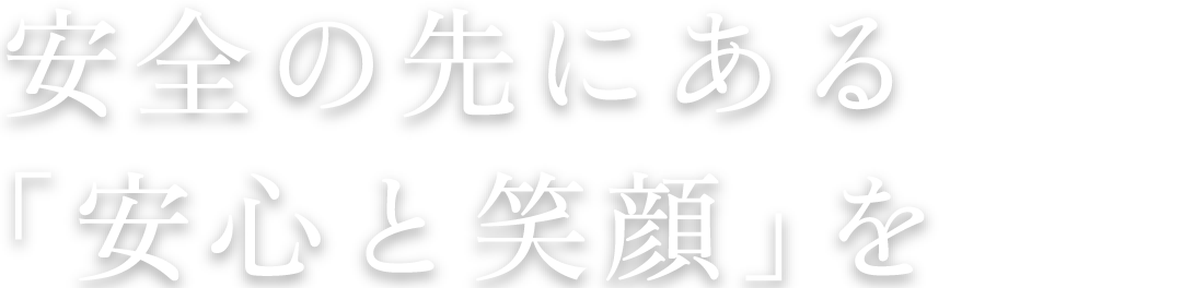 安全の先にある「安心と笑顔」を