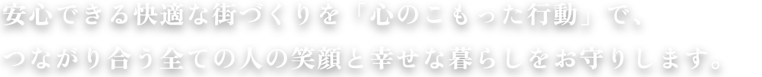 安心できる快適な街づくりを「心のこもった行動」で、つながり合う全ての人の笑顔と幸せな暮らしをお守りします。