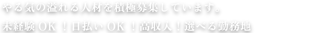 やる気の溢れる人材を積極募集しています。未経験OK！日払いOK！高収入！選べる勤務地